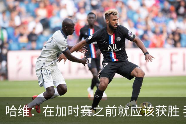 哈维：在加时赛之前就应该获胜 我们必须吸取教训