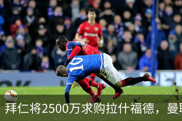 拜仁将2500万求购拉什福德，曼联愿接受！拉师傅同意三条件可加盟