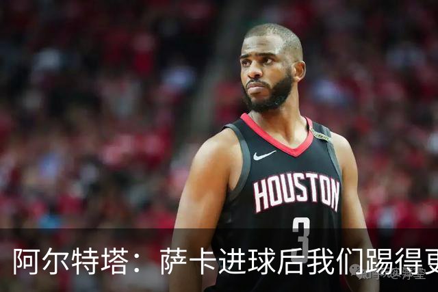 阿尔特塔：萨卡进球后我们踢得更舒服