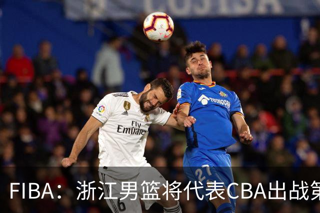 FIBA：浙江男篮将代表CBA出战第33届洲际杯